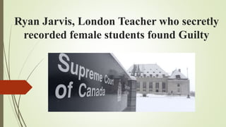 Ryan Jarvis, London Teacher who secretly
recorded female students found Guilty
 