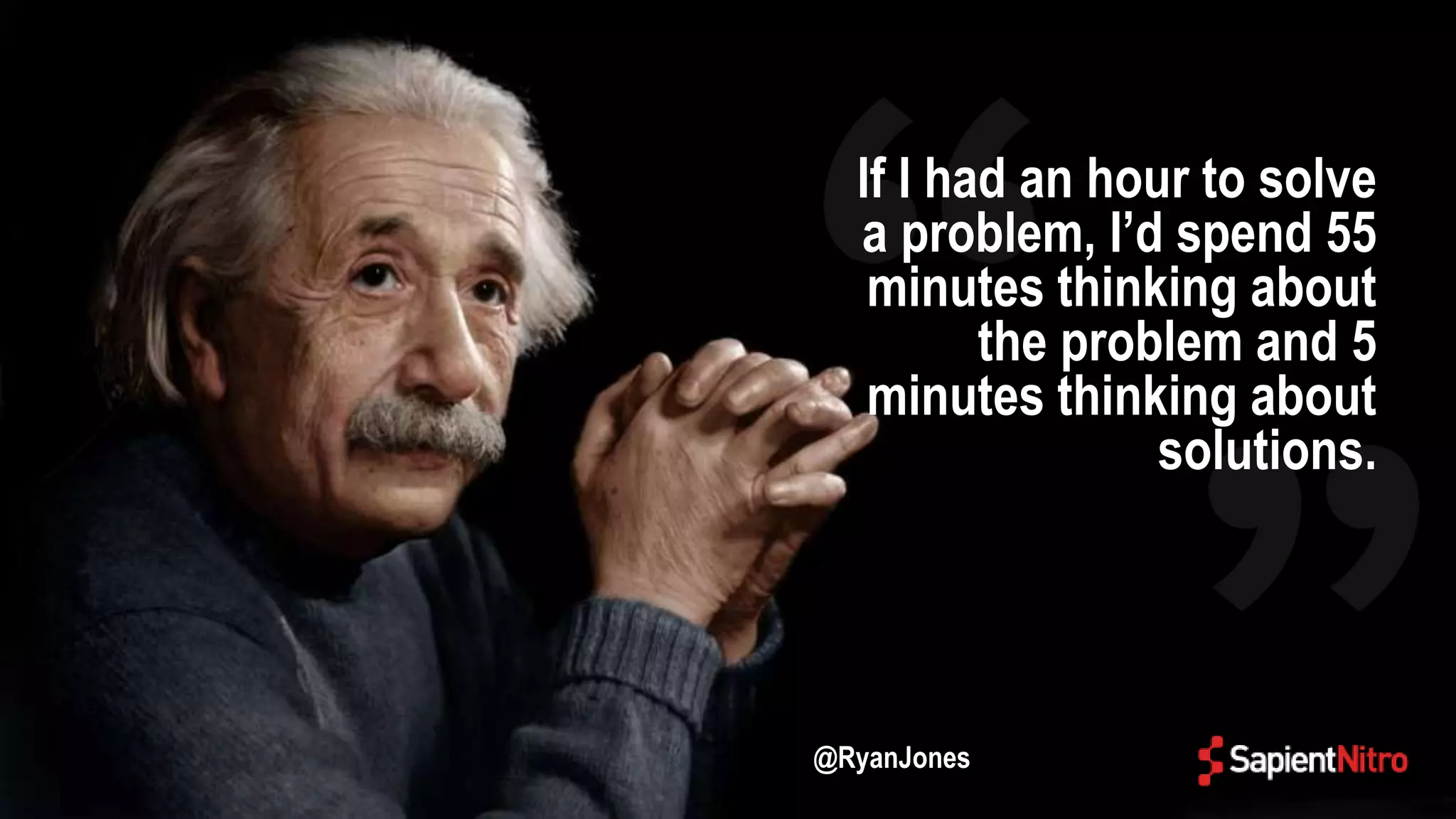 If I had an hour to solve
a problem, I’d spend 55
minutes thinking about
the problem and 5
minutes thinking about
solutions.
@RyanJones
 