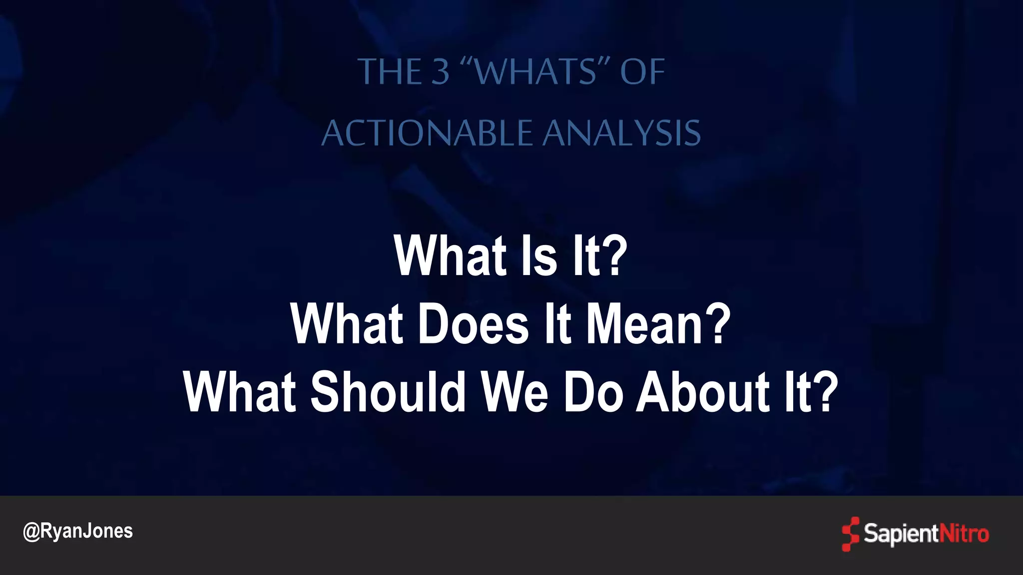 THE3 “WHATS” OF
ACTIONABLE ANALYSIS
What Is It?
What Does It Mean?
What Should We Do About It?
@RyanJones
 