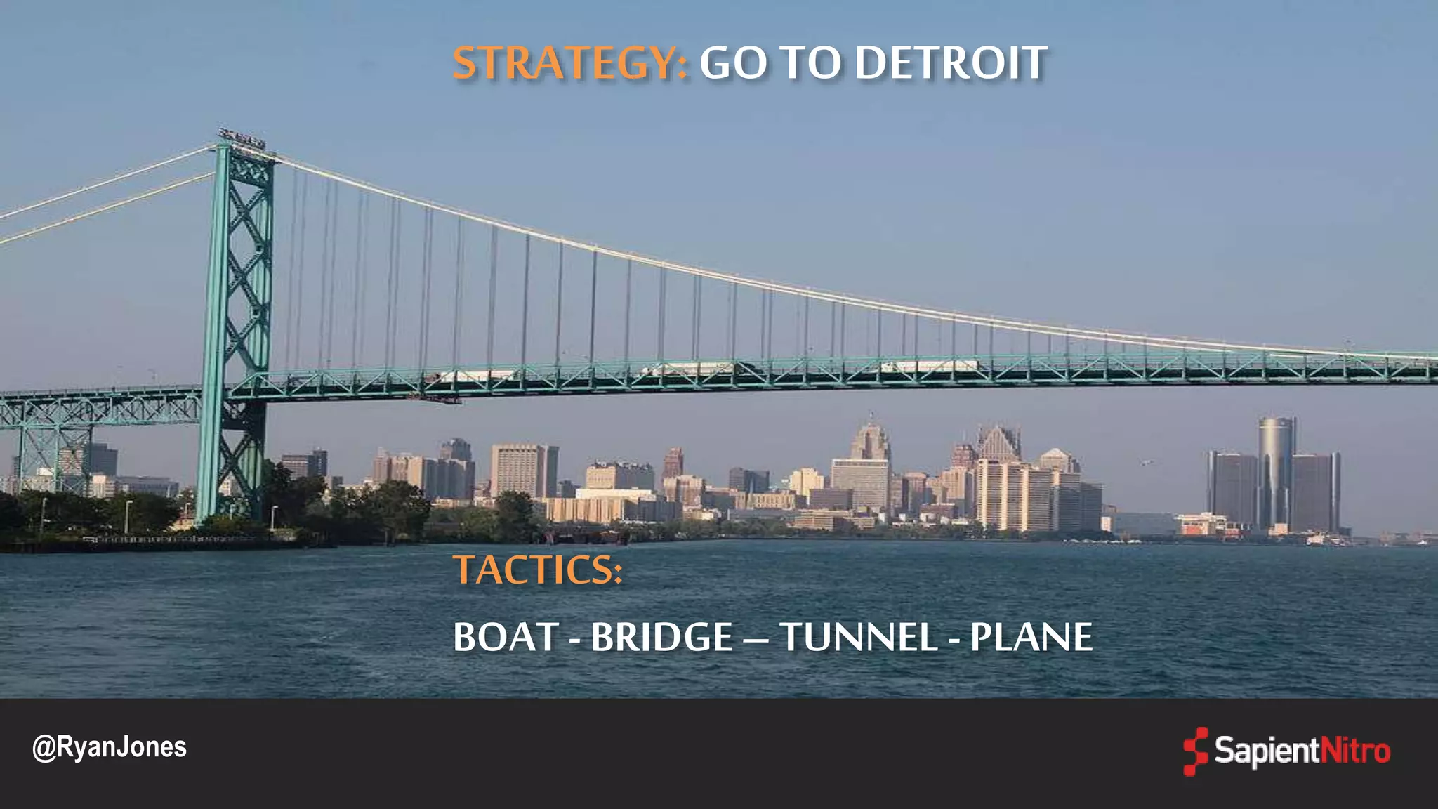 @RyanJones
STRATEGY: GO TO DETROIT
TACTICS:
BOAT - BRIDGE– TUNNEL -PLANE
 