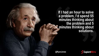 If I had an hour to solve
a problem, I’d spend 55
minutes thinking about
the problem and 5
minutes thinking about
solutions.
@RyanJones
 