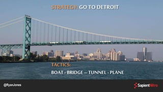 @RyanJones
STRATEGY: GO TO DETROIT
TACTICS:
BOAT - BRIDGE– TUNNEL -PLANE
 