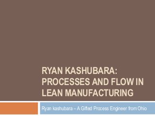 RYAN KASHUBARA:
PROCESSES AND FLOW IN
LEAN MANUFACTURING
Ryan kashubara – A Gifted Process Engineer from Ohio
 