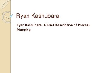 Ryan Kashubara
Ryan Kashubara: A Brief Description of Process
Mapping
 