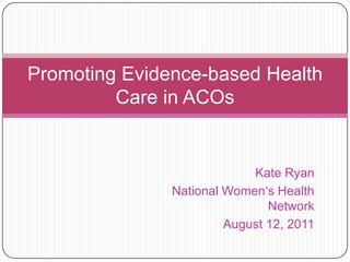 Kate Ryan National Women‘s Health Network August 12, 2011 Promoting Evidence-based Health Care in ACOs 