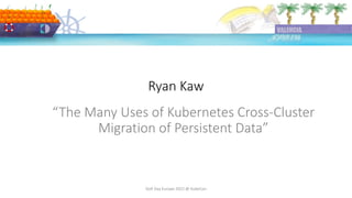 Ryan Kaw
DoK Day Europe 2022 @ KubeCon
“The Many Uses of Kubernetes Cross-Cluster
Migration of Persistent Data”
 
