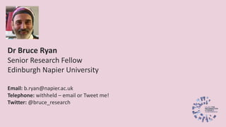 Dr Bruce Ryan
Senior Research Fellow
Edinburgh Napier University
Email: b.ryan@napier.ac.uk
Telephone: withheld – email or Tweet me!
Twitter: @bruce_research
 