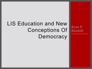 Ryan P.
Randall
Indiana University
LIS Education and New
Conceptions Of
Democracy
 