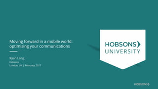 Moving forward in a mobile world:
optimising your communications
Ryan Long
Hobsons
London, UK | February 2017
 