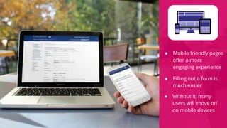 ● Filling out a form is
much easier
● Mobile friendly pages
offer a more
engaging experience
● Without it, many
users will ‘move on’
on mobile devices
 