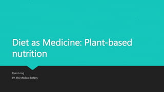 Diet as Medicine: Plant-based
nutrition
Ryan Long
BY 456 Medical Botany
 