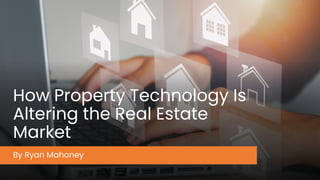 How Property Technology Is
Altering the Real Estate
Market
By Ryan Mahoney
 