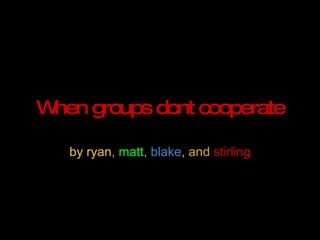 When groups dont cooperate by ryan ,  matt ,  blake , and  stirling 