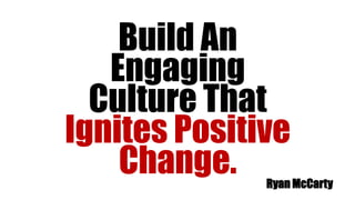 Build An
Engaging
Culture That
Ignites Positive
Change. Ryan McCarty
 