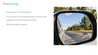 Three things
o Automation vs. transformation
o You can’t win in the transformation economy with
playbooks from the analog ...