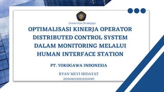 OPTIMALISASI KINERJA OPERATOR
DISTRIBUTED CONTROL SYSTEM
DALAM MONITORING MELALUI
HUMAN INTERFACE STATION
Universitas Brawijaya
RYAN MEVI HIDAYAT
205060300111040
PT. YOKOGAWA INDONESIA
 