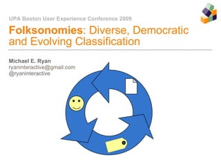Folksonomies : Diverse, Democratic  and Evolving Classification Michael E. Ryan [email_address] @ryaninteractive UPA Boston User Experience Conference 2009 