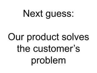 Next guess:

Our product solves
 the customer’s
     problem
 