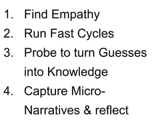 1. Find Empathy
2. Run Fast Cycles
3. Probe to turn Guesses
   into Knowledge
4. Capture Micro-
   Narratives & reflect
 