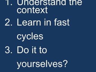 1. Understand the
   context
2. Learn in fast
   cycles
3. Do it to
   yourselves?
 