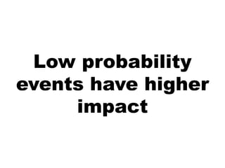 Low probability
events have higher
     impact
 