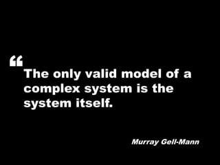 “The only valid model of a
  complex system is the
  system itself.


                 Murray Gell-Mann
 