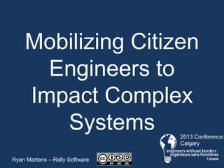 Mobilizing Citizen
      Engineers to
    Impact Complex
       Systems                  2013 Conference
                                Calgary

Ryan Martens – Rally Software
 