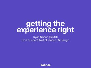 getting the
experience right
Ryan Nance (@5tilt)
Co-Founder/Chief of Product & Design
 