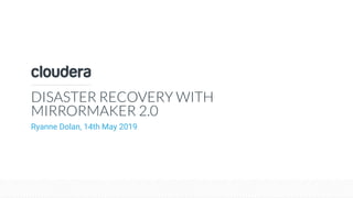 © Cloudera, Inc. All rights reserved.
DISASTER RECOVERY WITH
MIRRORMAKER 2.0
Ryanne Dolan, 14th May 2019
 