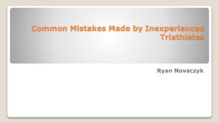 Common Mistakes Made by Inexperienced
Triathletes
Ryan Novaczyk
 