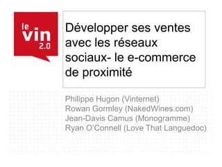 Développer ses ventes avec les réseaux sociaux- le e-commerce de proximité Philippe Hugon (Vinternet) Rowan Gormley (NakedWines.com) Jean-Davis Camus (Monogramme) Ryan O’Connell (Love That Languedoc) 