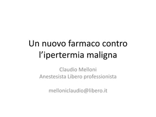 Un nuovo farmaco contro 
l’ipertermia maligna 
Claudio Melloni 
Anestesista Libero professionista 
melloniclaudio@libero.it 
 