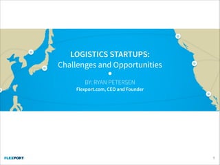 !1
LOGISTICS STARTUPS:
Challenges and Opportunities
BY: RYAN PETERSEN
Flexport.com, CEO and Founder
 