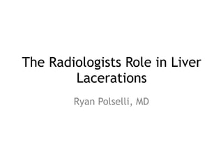 The Radiologists Role in Liver
Lacerations
Ryan Polselli, MD
 