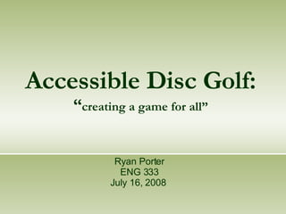 Accessible Disc Golf: “ creating a game for all” Ryan Porter ENG 333 July 16, 2008   
