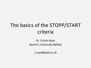 The basics of the STOPP/START
criteria
Dr. Cristín Ryan
Queen’s University Belfast
c.ryan@qub.ac.uk
 