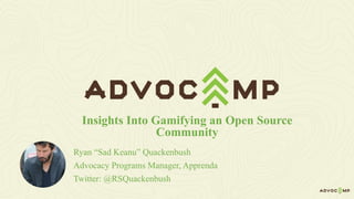 Ryan “Sad Keanu” Quackenbush
Advocacy Programs Manager, Apprenda
Twitter: @RSQuackenbush
Insights Into Gamifying an Open Source
Community
 