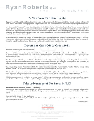 RyanRoberts                                                Broker
                                                                                        ca
                                                                                                     Working By Referral



                                       A New Year For Real Estate
Happy new year! I thought I would just give a brief synopsis of where we are and what we expect in 2012... Canada continues to be a world
leader in fiscal restraint and banking legislation. All you have to do is look south of the border to realize that we are very fortunate indeed.

As a direct result of our county’s sound financial policies, the Real Estate Market in Canada and particularly Toronto remains robust and
healthy. 2011 was the second best year on record for sales in the GTA. Had it not been for our lack of inventory, it no doubt, would have
been the best. Buyers remained confident as interest rates hit historically low points. Sellers were very happy clients as the time frame to
sell a home lessened and the sale/asking price ratio rose in many instances over 100%. The average price of a home in the GTA increased
a healthy but conservative 8% over 2010.

To continue with our conservative growth, the forecast for next year is reasonably similar market activity with a moderate price growth of
4%, according to Jason Mercer, Senior Manager of Market Analysis for the Toronto Real Estate Board. Remember, if you are waiting for
the market to peak to sell your home, the only way you know it was at the top is when it starts to fall.


                                December Caps Off A Great 2011
Here is the latest news from our Market Watch:

There were 4,718 transactions through the TorontoMLS® system in December 2011. The December result capped off the second-best year
on record under the current Toronto Real Estate Board (TREB) boundaries. Total sales for 2011 amounted to 89,347 – up four per cent
in comparison to 2010.

“Low borrowing costs kept Buyers confident in their ability to comfortably cover their mortgage payments along with other major hous-
ing costs,” said TREB President Richard Silver. “If Buyers had not been constrained by a shortage of listings over the past 12 months, we
would have been flirting with a new sales record in the Greater Toronto Area,” added Silver.

The average selling price in December was $451,436 – up four per cent compared to December 2010. For all of 2011, the average selling
price was $465,412, an increase of eight per cent in comparison to the average of $431,276 in 2010.

“Months of inventory remained below the pre-recession norm in 2011. Very tight market conditions meant substantial competition be-
tween Buyers and strong upward pressure on selling prices,” said Jason Mercer, TREB’s Senior Manager of Market Analysis.

“TREB’s baseline forecast for 2012 is for an average price of $485,000, representing a more moderate four per cent annual rate of price
growth. This baseline view is subject to a heightened degree of risk given the uncertain global economic outlook,” continued Mercer.


                             Take Advantage of No Snow in T.O!
Walk to a Winterlicious meal! January 27 -February 9
Winterlicious celebrates its 10th anniversary with culinary events across the city. Some of Toronto’s top restaurants offer prix fixe
menus with starters, entrées and desserts. This fine-dining experience costs around $15 to $25 for lunch, or $25 to $45 for dinner per
person.

Come Up To My Room - At The Gladstone:
Art-crowd fave Come Up To My Room is back at the Gladstone January 26 to 29, with 44 designers taking over 11 rooms and 14 public
spaces throughout the hotel.
                                                                                                                              Continued on back -->




                           BOSLEY REAL ESTATE LTD., BROKERAGE • 290 MERTON STREET, TORONTO M4S 1A9
                                                  BUS: 416-519-4040 • FAX: 416-322-8800
                                             email: ryan@ryanroberts.ca • www.ryanroberts.ca
                                        twitter.com/TOrealestate • blog.mydreamtorontohome.com
                                                      Printed on 100% post-consumer recycled paper
 