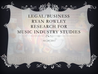 LEGAL/BUSINESS
     RYAN ROWLEY
    RESEARCH FOR
MUSIC INDUSTRY STUDIES
        10/28/2011
 