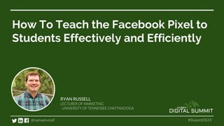 How To Teach the Facebook Pixel to
Students Effectively and Efficiently
RYAN RUSSELL
 