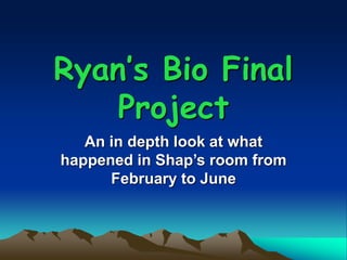 Ryan’s Bio Final
Project
An in depth look at what
happened in Shap’s room from
February to June
 