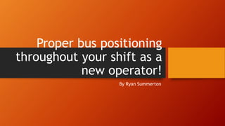 Proper bus positioning
throughout your shift as a
new operator!
By Ryan Summerton
 