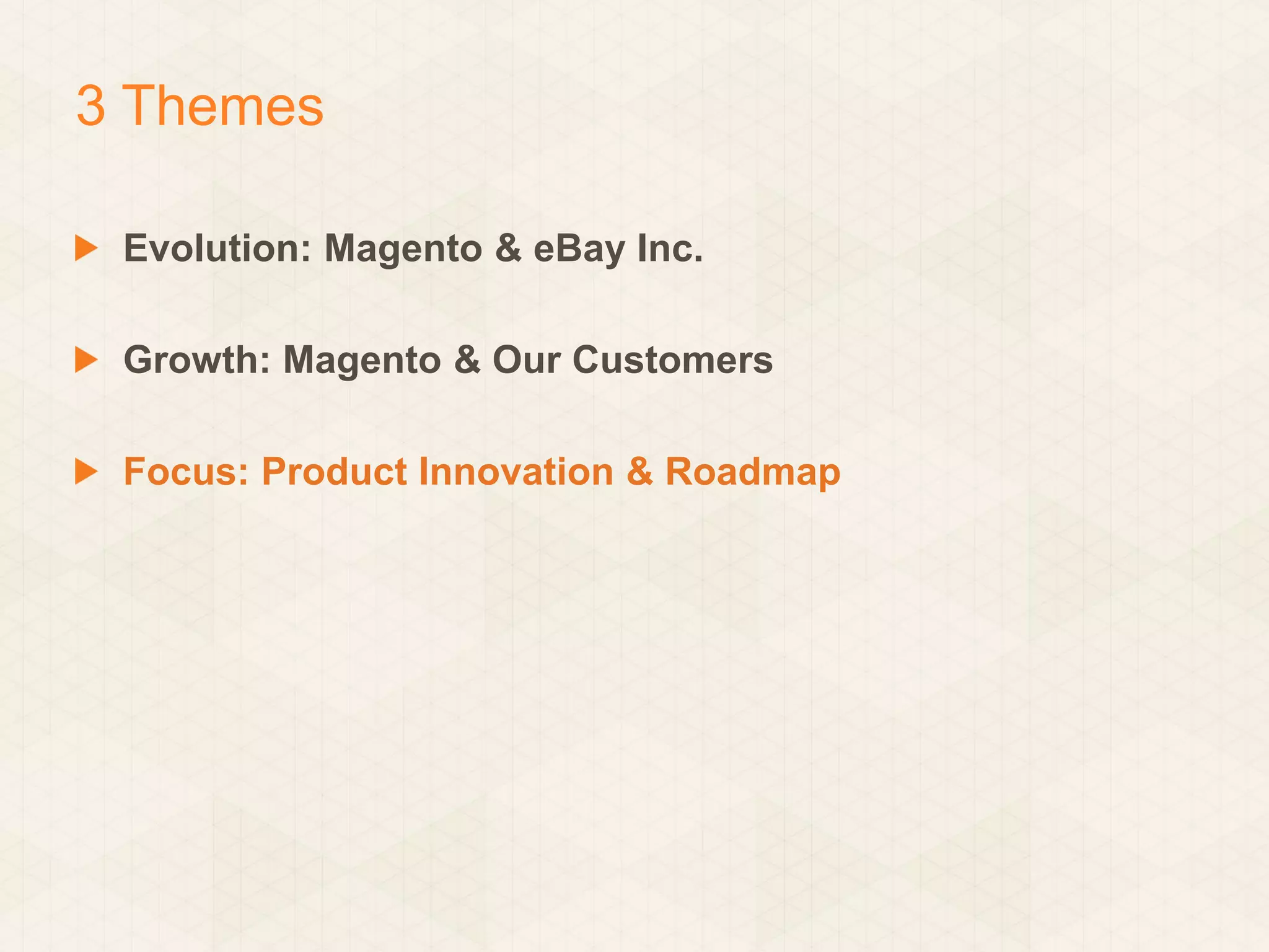 3 Themes
Evolution: Magento & eBay Inc.
Growth: Magento & Our Customers
Focus: Product Innovation & Roadmap

 