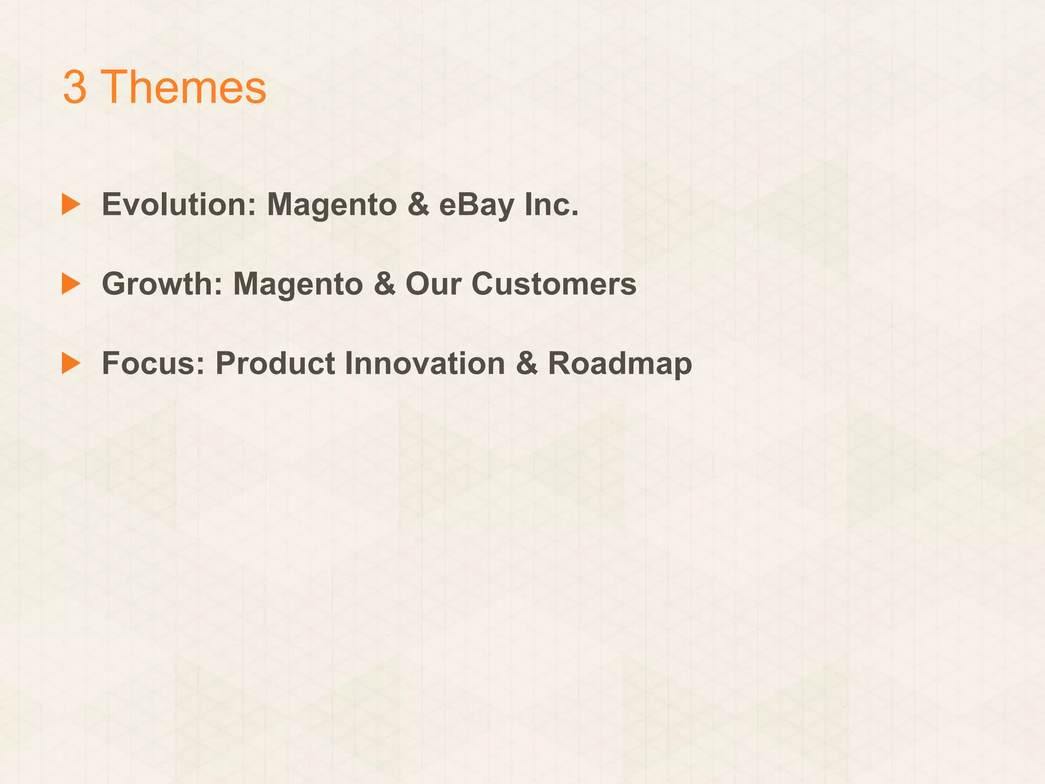 3 Themes
Evolution: Magento & eBay Inc.
Growth: Magento & Our Customers
Focus: Product Innovation & Roadmap

 