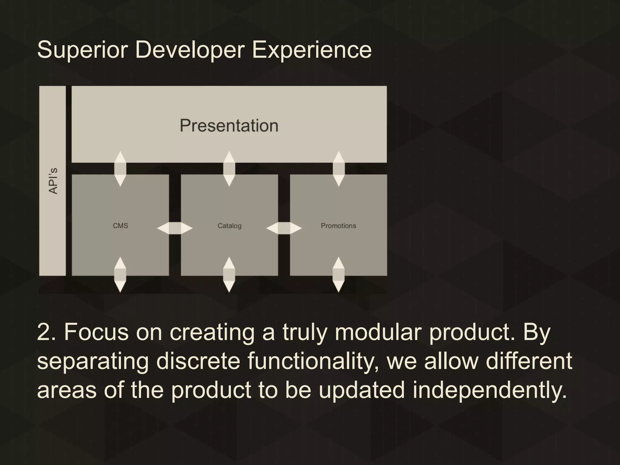 Superior Developer Experience

2. Focus on creating a truly modular product. By
separating discrete functionality, we allow different
areas of the product to be updated independently.

 