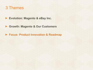 3 Themes
Evolution: Magento & eBay Inc.
Growth: Magento & Our Customers
Focus: Product Innovation & Roadmap

 