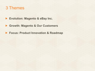 3 Themes
Evolution: Magento & eBay Inc.
Growth: Magento & Our Customers
Focus: Product Innovation & Roadmap

 