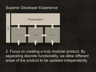 Superior Developer Experience

2. Focus on creating a truly modular product. By
separating discrete functionality, we allow different
areas of the product to be updated independently.

 
