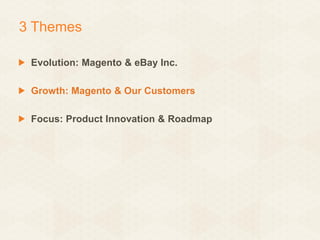 3 Themes
Evolution: Magento & eBay Inc.
Growth: Magento & Our Customers
Focus: Product Innovation & Roadmap

 