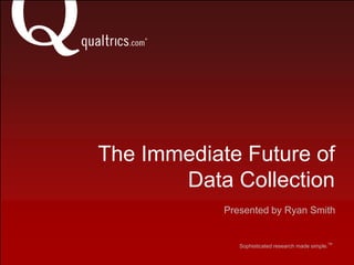 The Immediate Future ofData Collection Presented by Ryan Smith  TM  Sophisticated research made simple.      